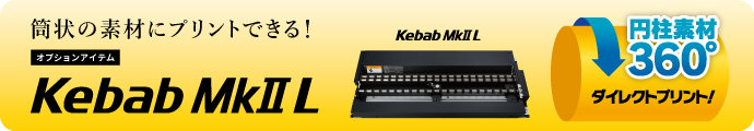 Kebab MkII L：円柱素材に360度ダイレクトUVプリント！