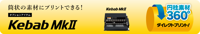 Kebab MkII：円柱素材に360度ダイレクトUVプリント！