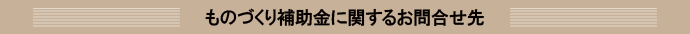 ものづくり補助金に関するお問合せ先