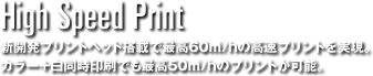 High Speed Print 新開発プリントヘッド搭載で最高60㎡/hの高速プリントを実現。カラー＋白同時印刷でも最高50㎡/hのプリントが可能。